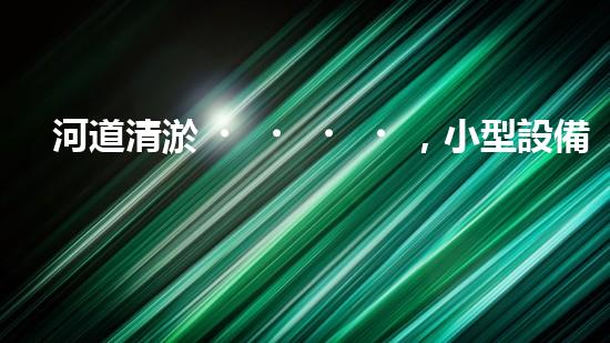 河道清淤，小型設備助力高效施工
